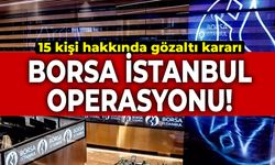 Borsa İstanbul operasyonu: 15 kişi hakkında gözaltı kararı