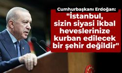 Cumhurbaşkanı Erdoğan: "İstanbul, sizin siyasi ikbal heveslerinize kurban edilecek bir şehir değildir"