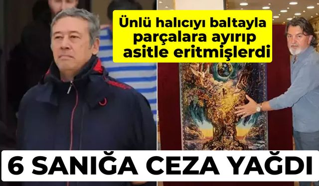 Ünlü halıcıyı baltayla parçalara ayırıp asitle eritmişlerdi: 6 sanığa ceza yağdı