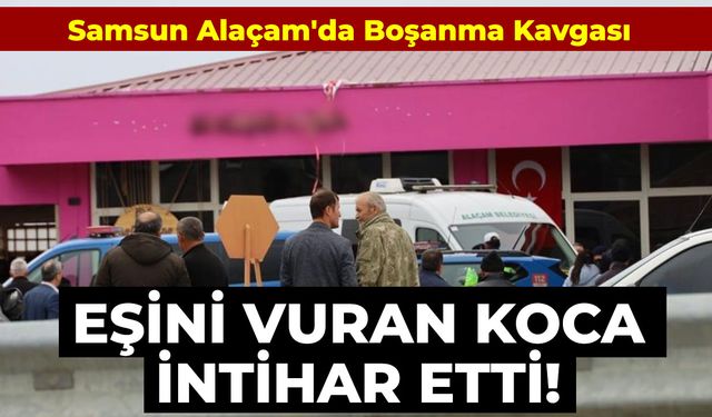 Samsun Alaçam'da Boşanma Kavgası: Eşini Vuran Koca İntihar Etti