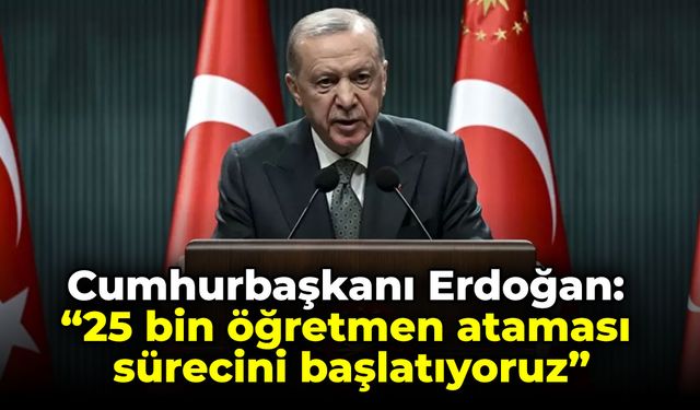 Cumhurbaşkanı Erdoğan: 25 bin öğretmen ataması sürecini başlatıyoruz