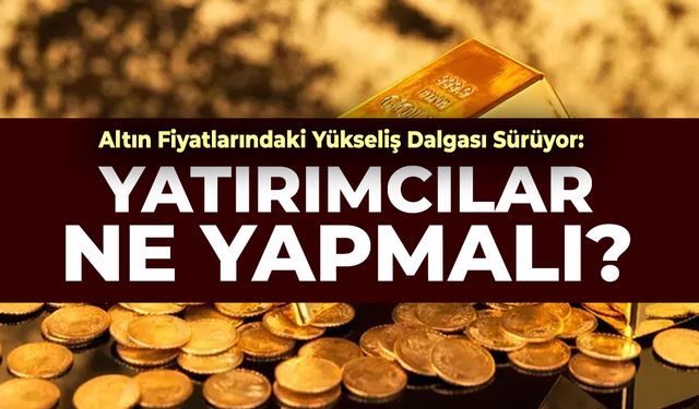 Altın Fiyatlarındaki Yükseliş Dalgası Sürüyor: Yatırımcılar Ne Yapmalı?