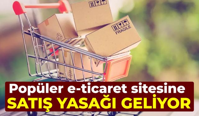 Popüler e-ticaret sitesine satış yasağı geliyor