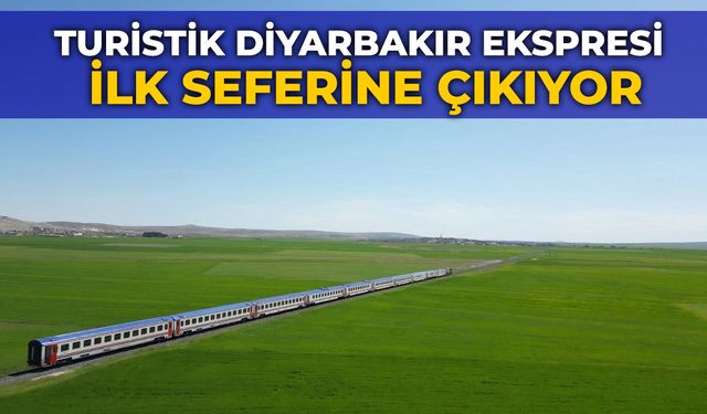 TURİSTİK DİYARBAKIR EKSPRESİ İLK SEFERİNE ÇIKIYOR