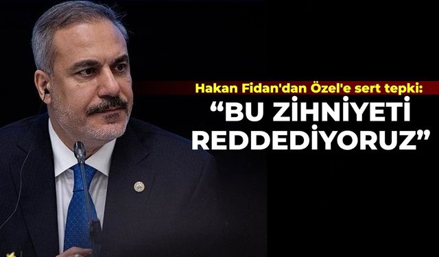 Hakan Fidan'dan Özel'e sert tepki: Bu zihniyeti reddediyoruz