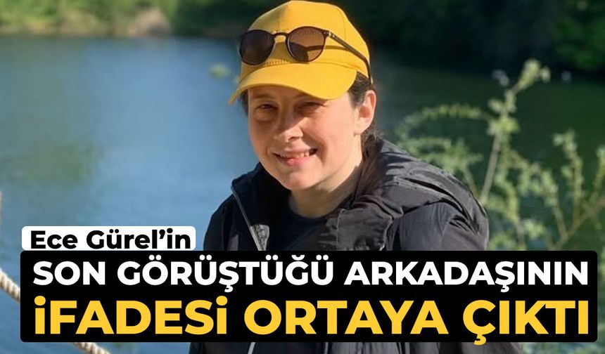 Ece Gürel’in son görüştüğü arkadaşının ifadesi ortaya çıktı