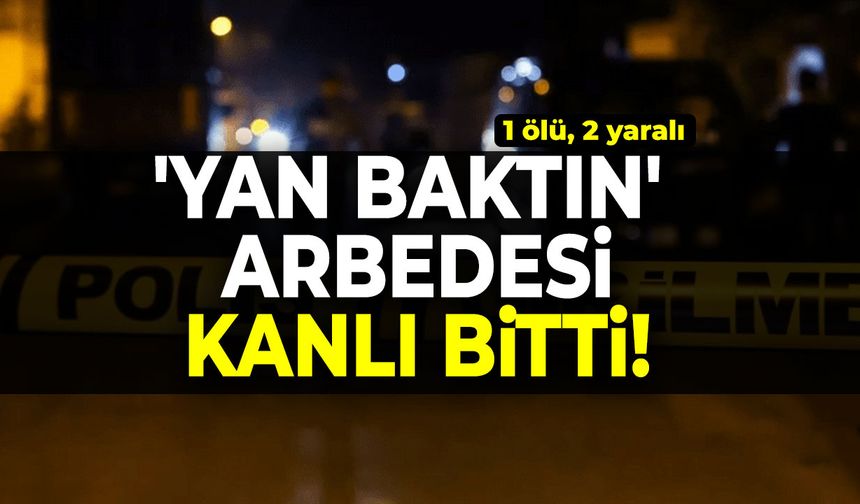 'Yan baktın' arbedesi kanlı bitti! 1 ölü, 2 yaralı