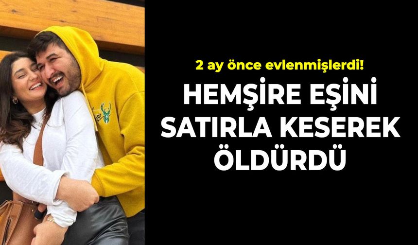 2 ay önce evlenmişlerdi! Hemşire eşini satırla keserek öldürdü