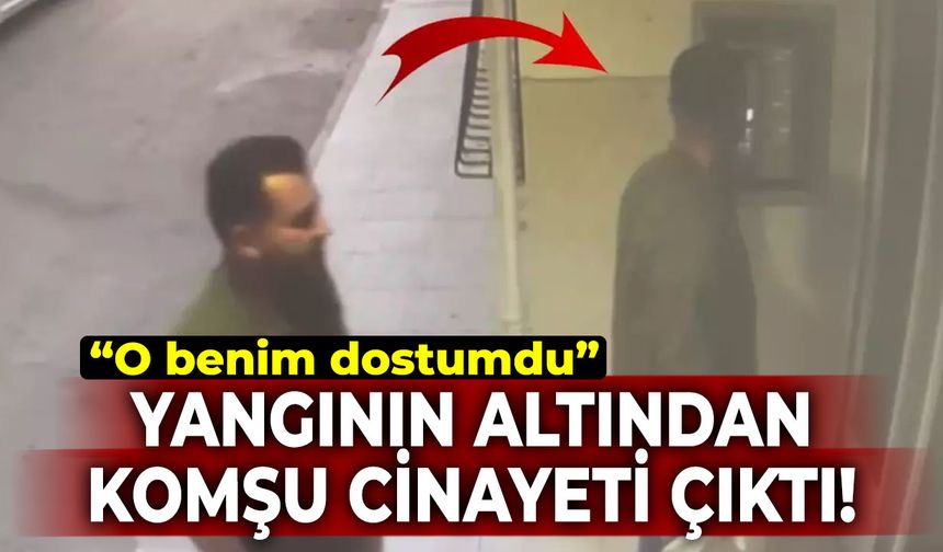 Yangının altından komşu cinayeti çıktı: O benim dostumdu