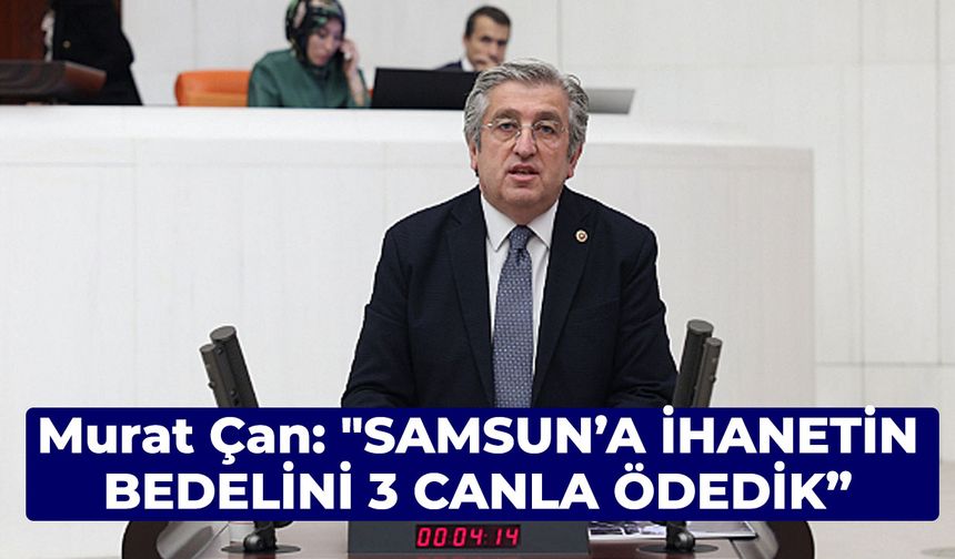 Murat Çan: "Samsun’a ihanetin bedelini 3 canla ödedik"