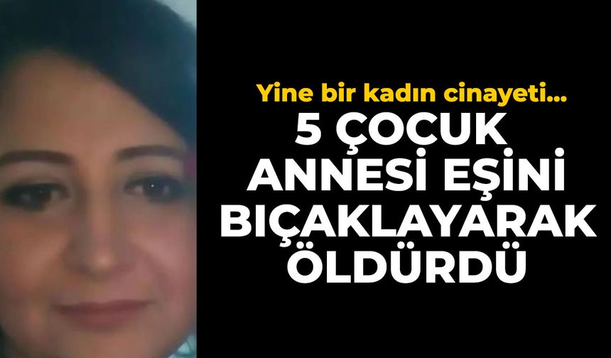 5 çocuk annesi eşini bıçaklayarak öldürdü