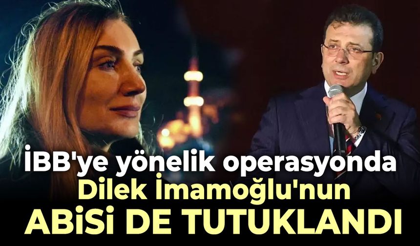 İBB'ye yönelik operasyonda Dilek İmamoğlu'nun abisi de tutuklandı