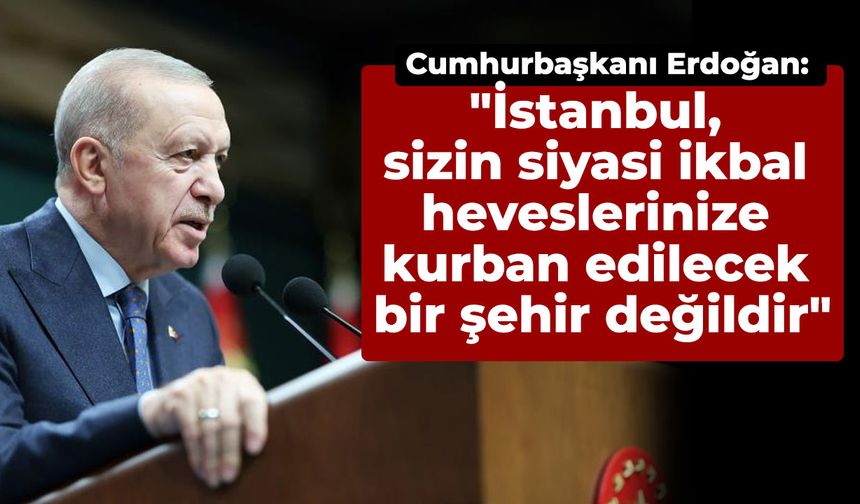 Cumhurbaşkanı Erdoğan: "İstanbul, sizin siyasi ikbal heveslerinize kurban edilecek bir şehir değildir"