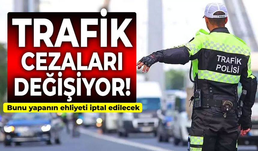 Trafik cezaları değişiyor! Bunu yapanın ehliyeti iptal edilecek