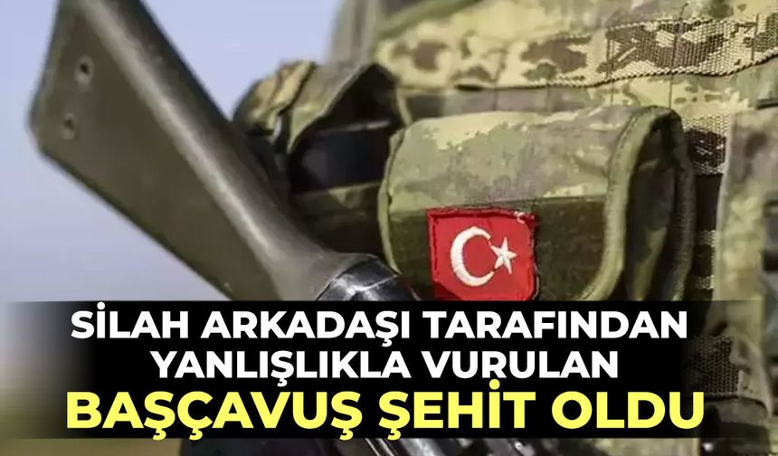 Silah arkadaşı tarafından yanlışlıkla vurulan başçavuş şehit oldu
