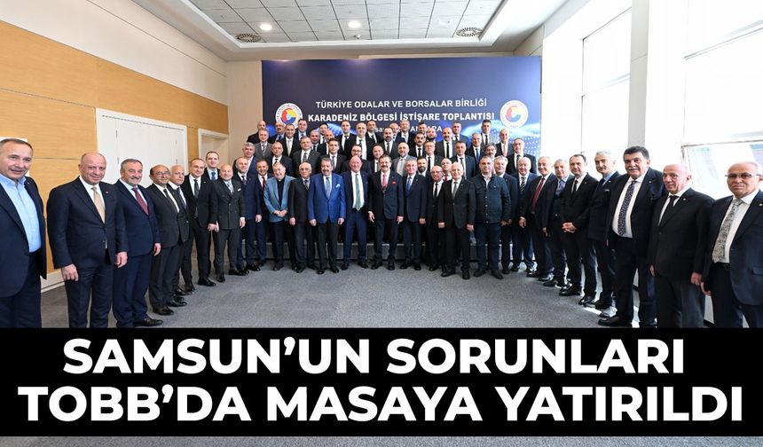 Samsun’un sorunları TOBB’da masaya yatırıldı