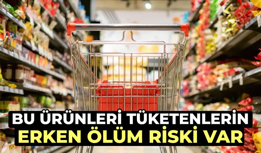 Dikkat! Bu ürünleri tüketenlerin erken ölüm riski var